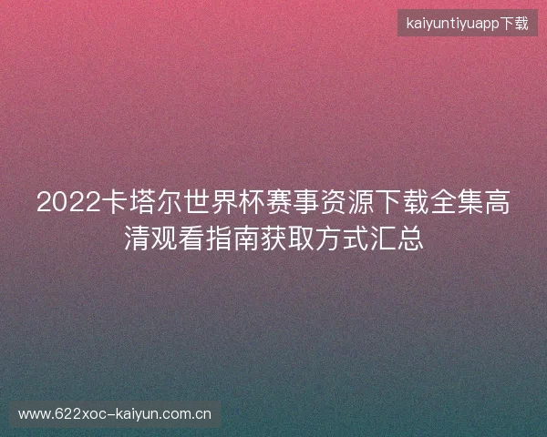 2022卡塔尔世界杯赛事资源下载全集高清观看指南获取方式汇总