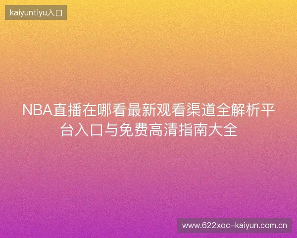 NBA直播在哪看最新观看渠道全解析平台入口与免费高清指南大全