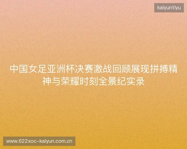 中国女足亚洲杯决赛激战回顾展现拼搏精神与荣耀时刻全景纪实录