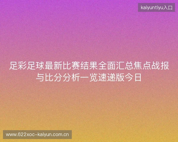 足彩足球最新比赛结果全面汇总焦点战报与比分分析一览速递版今日 足彩足球最新比赛结果全面汇总焦点战报与比分分析一览速递版今日