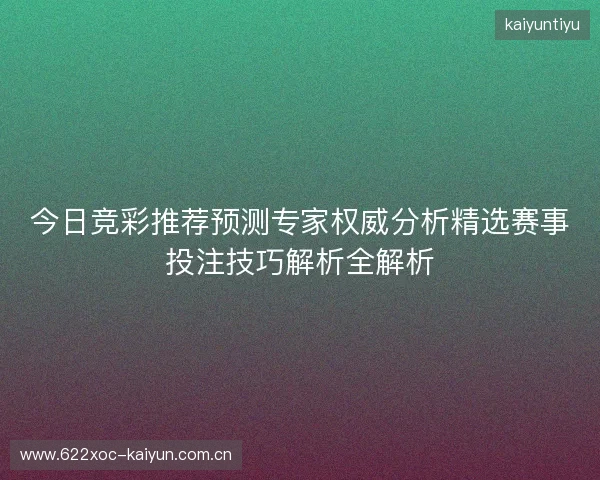 今日竞彩推荐预测专家权威分析精选赛事投注技巧解析全解析 今日竞彩推荐预测专家权威分析精选赛事投注技巧解析全解析