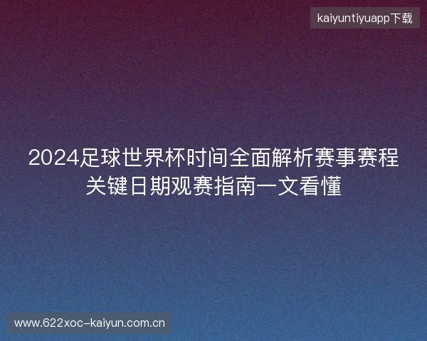 2024足球世界杯时间全面解析赛事赛程关键日期观赛指南一文看懂
