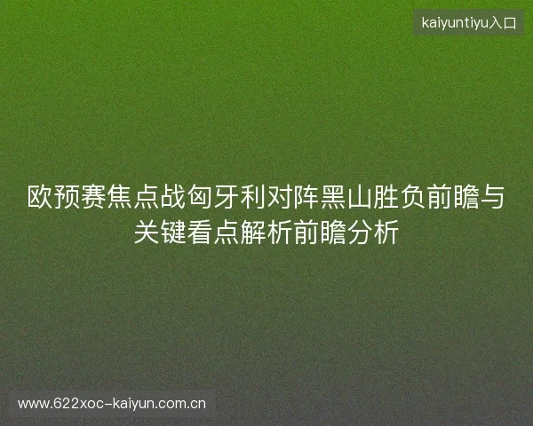 欧预赛焦点战匈牙利对阵黑山胜负前瞻与关键看点解析前瞻分析 欧预赛焦点战匈牙利对阵黑山胜负前瞻与关键看点解析前瞻分析