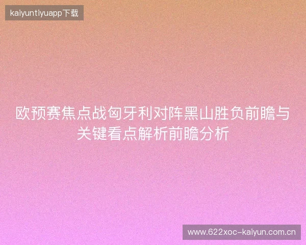 欧预赛焦点战匈牙利对阵黑山胜负前瞻与关键看点解析前瞻分析 欧预赛焦点战匈牙利对阵黑山胜负前瞻与关键看点解析前瞻分析