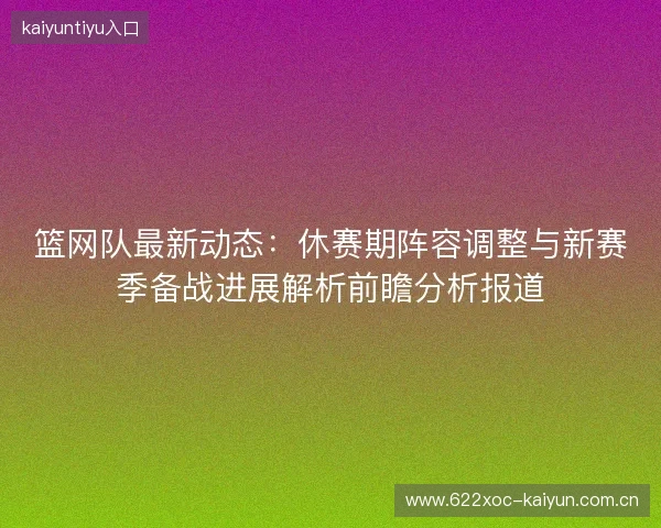 篮网队最新动态:休赛期阵容调整与新赛季备战进展解析前瞻分析报道 篮网队最新动态:休赛期阵容调整与新赛季备战进展解析前瞻分析报道