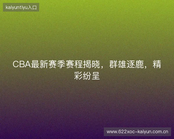 CBA最新赛季赛程揭晓，群雄逐鹿，精彩纷呈