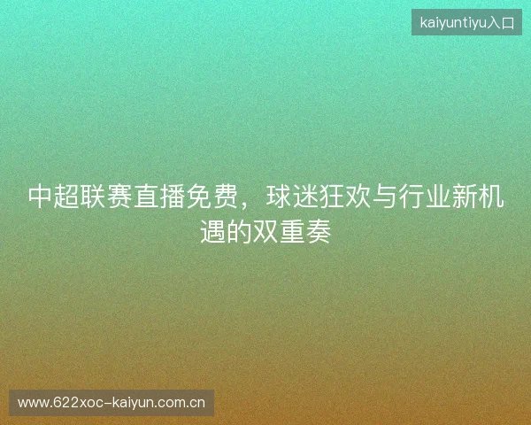 中超联赛直播免费,球迷狂欢与行业新机遇的双重奏 中超联赛直播免费,球迷狂欢与行业新机遇的双重奏