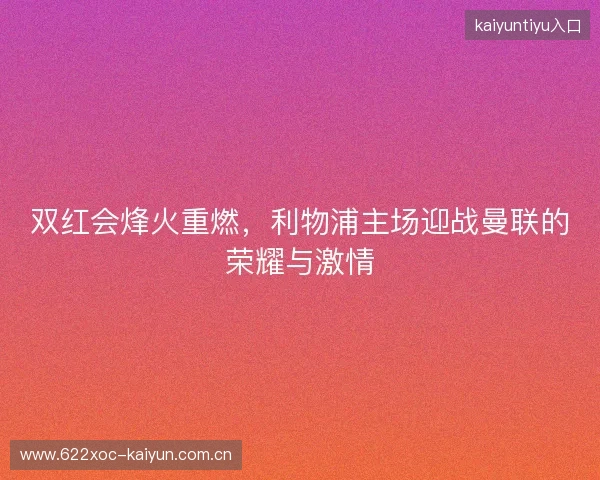 双红会烽火重燃，利物浦主场迎战曼联的荣耀与激情